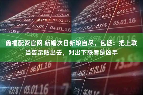 鑫福配资官网 新婚次日新娘自尽，包拯：把上联当告示贴出去，对出下联者是凶手