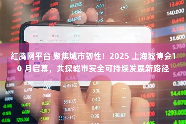 红腾网平台 聚焦城市韧性！2025 上海城博会10 月启幕，共探城市安全可持续发展新路径
