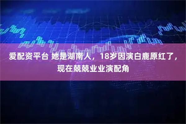 爱配资平台 她是湖南人，18岁因演白鹿原红了，现在兢兢业业演配角