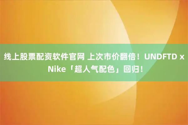 线上股票配资软件官网 上次市价翻倍！UNDFTD x Nike「超人气配色」回归！