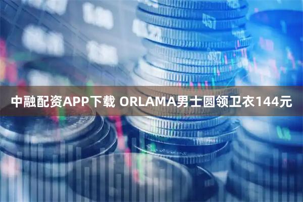 中融配资APP下载 ORLAMA男士圆领卫衣144元
