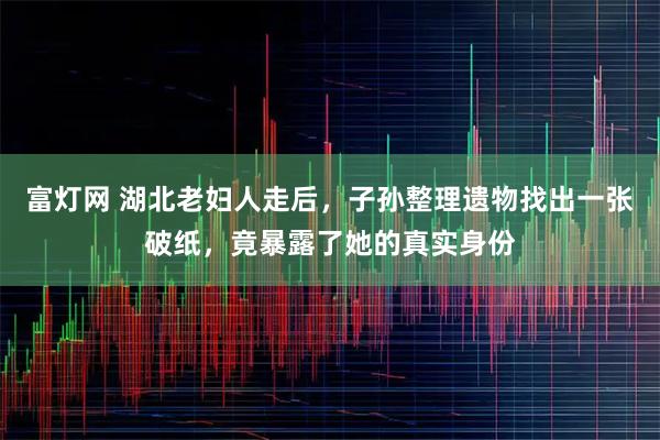 富灯网 湖北老妇人走后，子孙整理遗物找出一张破纸，竟暴露了她的真实身份