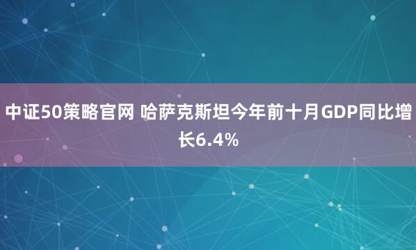 中证50策略官网 哈萨克斯坦今年前十月GDP同比增长6.4%