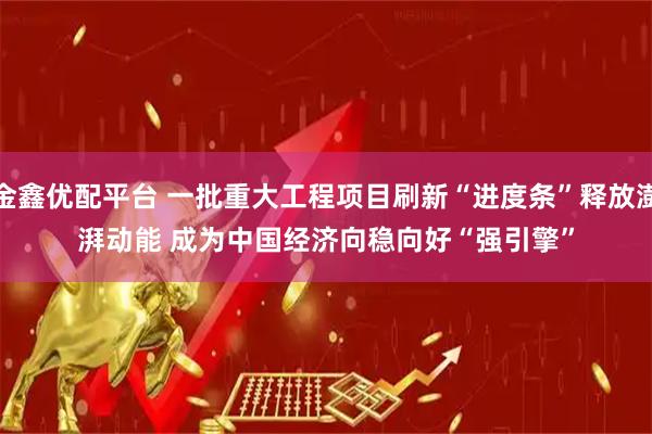 金鑫优配平台 一批重大工程项目刷新“进度条”释放澎湃动能 成为中国经济向稳向好“强引擎”