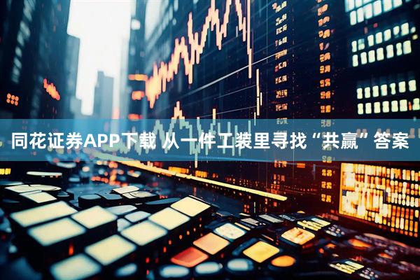 同花证券APP下载 从一件工装里寻找“共赢”答案