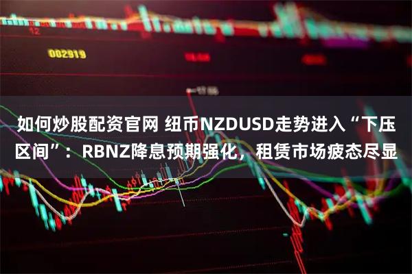 如何炒股配资官网 纽币NZDUSD走势进入“下压区间”：RBNZ降息预期强化，租赁市场疲态尽显