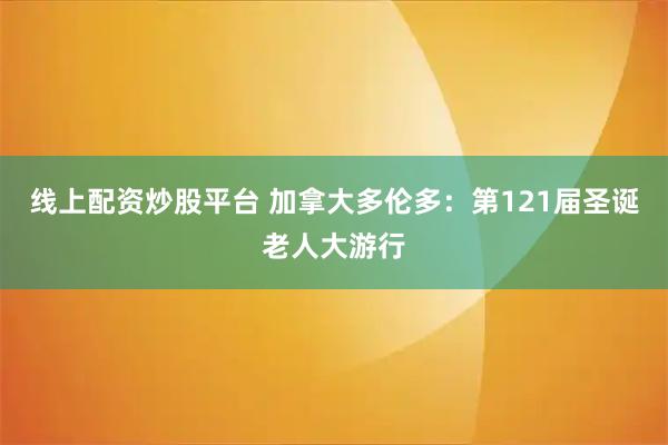 线上配资炒股平台 加拿大多伦多：第121届圣诞老人大游行