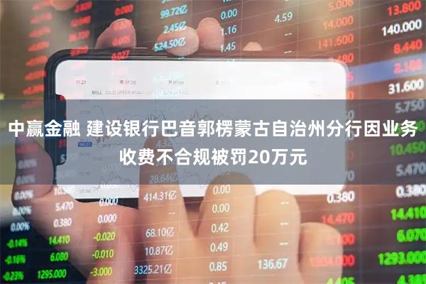中赢金融 建设银行巴音郭楞蒙古自治州分行因业务收费不合规被罚20万元